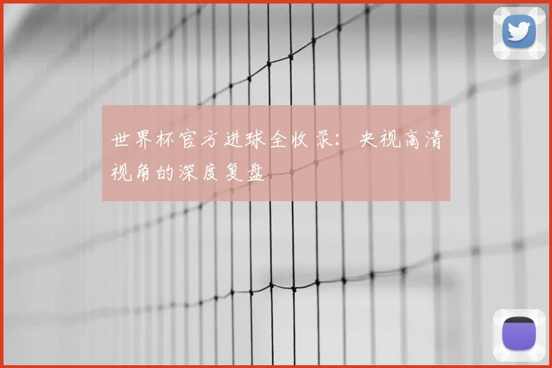 世界杯官方进球全收录：央视高清视角的深度复盘