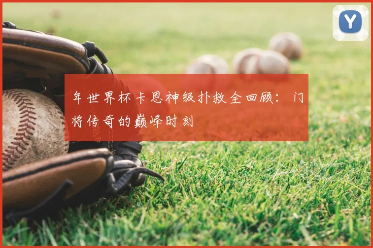 年世界杯卡恩神级扑救全回顾：门将传奇的巅峰时刻